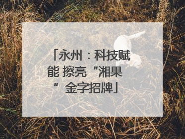 永州：科技赋能 擦亮“湘果”金字招牌
