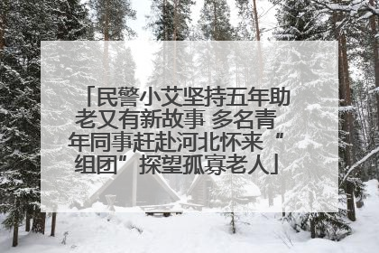 民警小艾坚持五年助老又有新故事 多名青年同事赶赴河北怀来“组团”探望孤寡老人