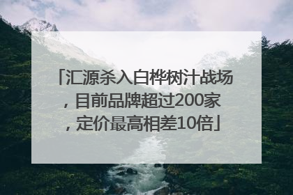 汇源杀入白桦树汁战场，目前品牌超过200家，定价最高相差10倍