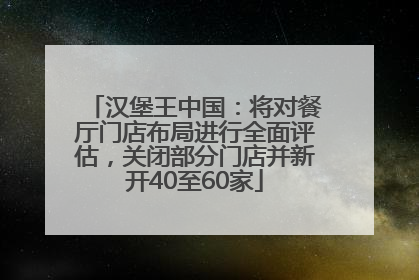 汉堡王中国：将对餐厅门店布局进行全面评估，关闭部分门店并新开40至60家