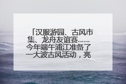 汉服游园、古风市集、龙舟友谊赛……今年端午浦江准备了一大波古风活动，亮点抢先知→