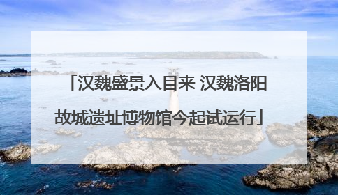 汉魏盛景入目来 汉魏洛阳故城遗址博物馆今起试运行