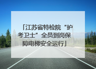 江苏省特检院“护考卫士”全员到岗保障电梯安全运行