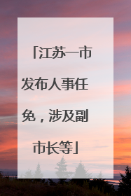 江苏一市发布人事任免，涉及副市长等