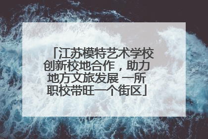江苏模特艺术学校创新校地合作，助力地方文旅发展 一所职校带旺一个街区