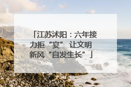 江苏沭阳：六年接力拒“宴” 让文明新风“自发生长”
