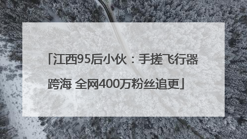 江西95后小伙：手搓飞行器跨海 全网400万粉丝追更