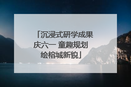 沉浸式研学成果庆六一 童趣规划绘榕城新貌