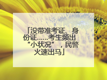 没带准考证、身份证……考生频出“小状况”，民警火速出马