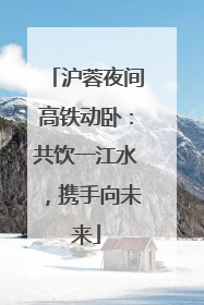沪蓉夜间高铁动卧：共饮一江水，携手向未来