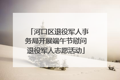 河口区退役军人事务局开展端午节慰问退役军人志愿活动
