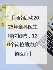 河南启动2025年全科医生特岗招聘，120个岗位助力乡镇医疗