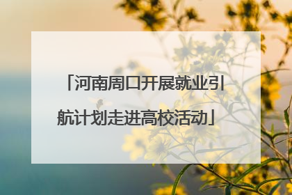 河南周口开展就业引航计划走进高校活动