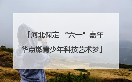河北保定 “六一”嘉年华点燃青少年科技艺术梦