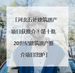 河北五处建筑遗产项目获推介！第十批20世纪建筑遗产推介项目出炉