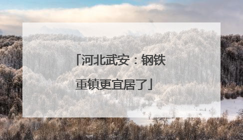 河北武安：钢铁重镇更宜居了