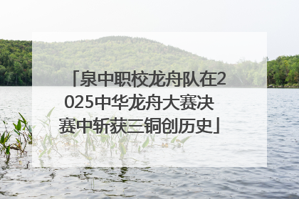 泉中职校龙舟队在2025中华龙舟大赛决赛中斩获三铜创历史