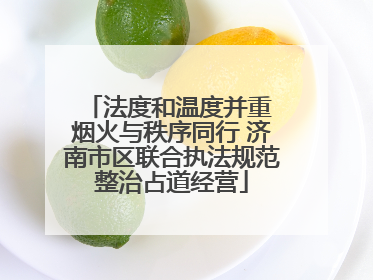 法度和温度并重 烟火与秩序同行 济南市区联合执法规范整治占道经营
