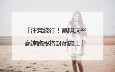 注意绕行！昆明这些高速路段将封闭施工