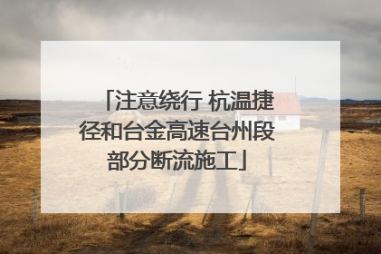 注意绕行 杭温捷径和台金高速台州段部分断流施工