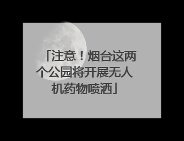 注意！烟台这两个公园将开展无人机药物喷洒