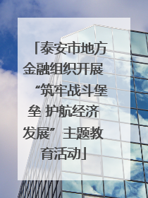 泰安市地方金融组织开展“筑牢战斗堡垒 护航经济发展”主题教育活动