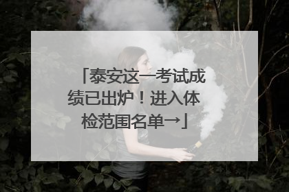 泰安这一考试成绩已出炉！进入体检范围名单→