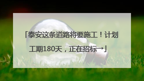 泰安这条道路将要施工！计划工期180天，正在招标→