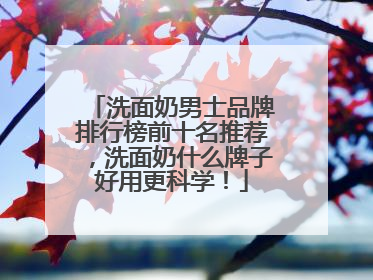 洗面奶男士品牌排行榜前十名推荐，洗面奶什么牌子好用更科学！