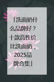 洗面奶什么品牌好？十款高性价比洗面奶，2025品牌合集