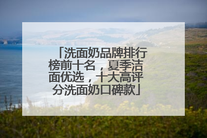 洗面奶品牌排行榜前十名，夏季洁面优选，十大高评分洗面奶口碑款