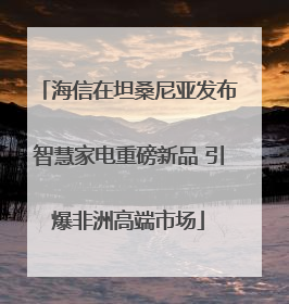 海信在坦桑尼亚发布智慧家电重磅新品 引爆非洲高端市场