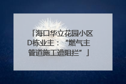 海口华立花园小区D栋业主：“燃气主管道施工遭阻拦”