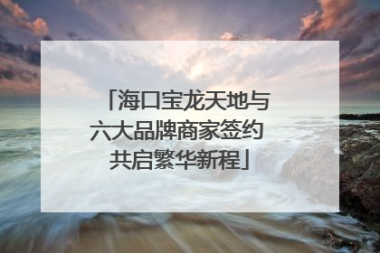 海口宝龙天地与六大品牌商家签约 共启繁华新程