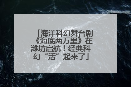 海洋科幻舞台剧《海底两万里》在潍坊启航！经典科幻“活”起来了