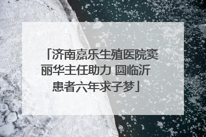 济南嘉乐生殖医院窦丽华主任助力 圆临沂患者六年求子梦