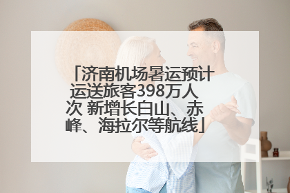 济南机场暑运预计运送旅客398万人次 新增长白山、赤峰、海拉尔等航线