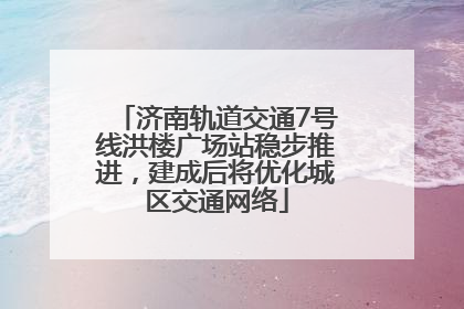 济南轨道交通7号线洪楼广场站稳步推进，建成后将优化城区交通网络