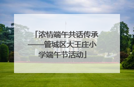 浓情端午共话传承——管城区大王庄小学端午节活动