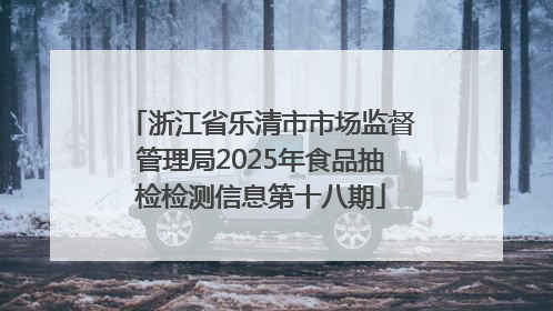浙江省乐清市市场监督管理局2025年食品抽检检测信息第十八期