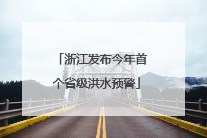 浙江发布今年首个省级洪水预警