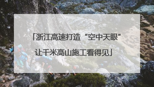 浙江高速打造“空中天眼” 让千米高山施工看得见