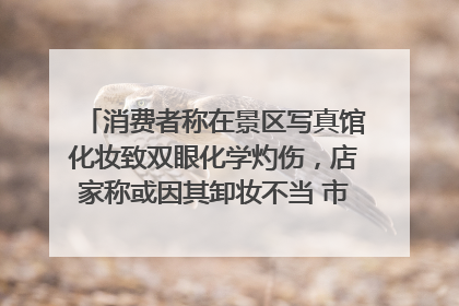 消费者称在景区写真馆化妆致双眼化学灼伤，店家称或因其卸妆不当 市场监管部门介入