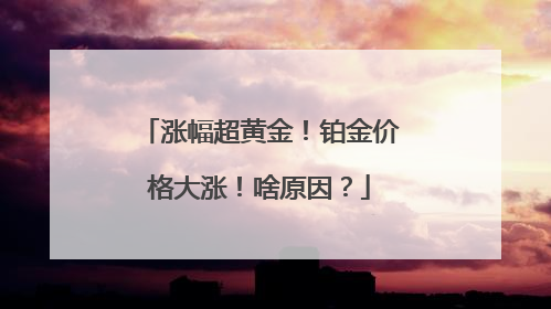 涨幅超黄金！铂金价格大涨！啥原因？