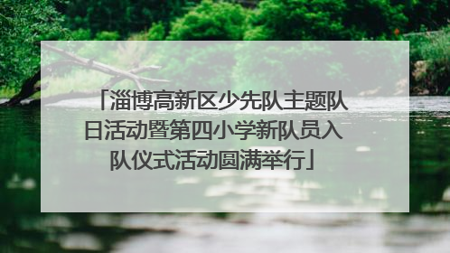 淄博高新区少先队主题队日活动暨第四小学新队员入队仪式活动圆满举行