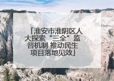 淮安市淮阴区人大探索“三全”监督机制 推动民生项目落地见效