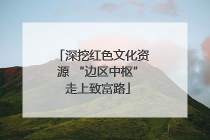深挖红色文化资源 “边区中枢”走上致富路