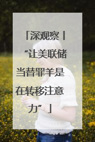 深观察丨“让美联储当替罪羊是在转移注意力”