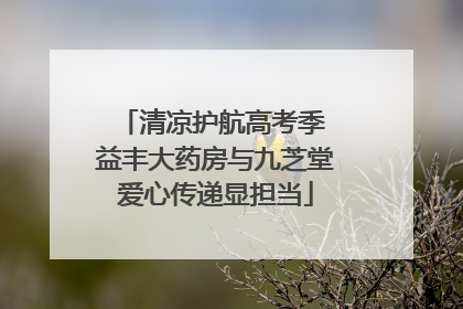 清凉护航高考季 益丰大药房与九芝堂爱心传递显担当