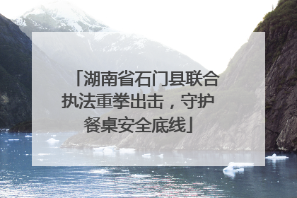 湖南省石门县联合执法重拳出击，守护餐桌安全底线